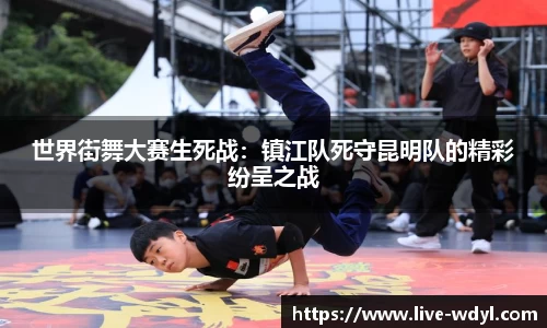 世界街舞大赛生死战：镇江队死守昆明队的精彩纷呈之战