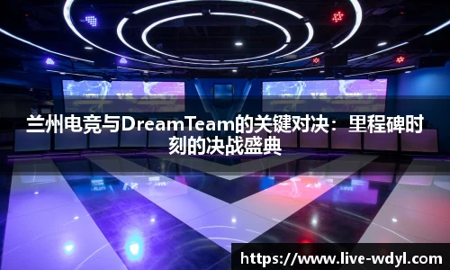 兰州电竞与DreamTeam的关键对决：里程碑时刻的决战盛典