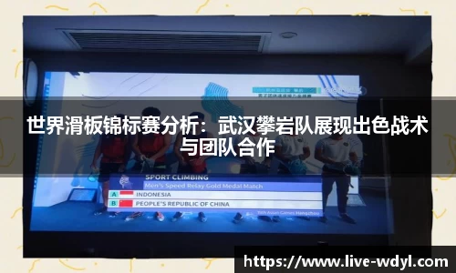 世界滑板锦标赛分析：武汉攀岩队展现出色战术与团队合作