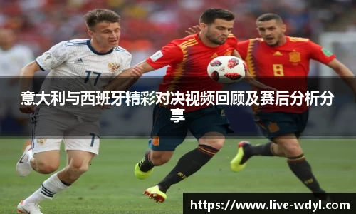 意大利与西班牙精彩对决视频回顾及赛后分析分享